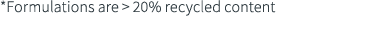 *Formulations are   20% recycled content